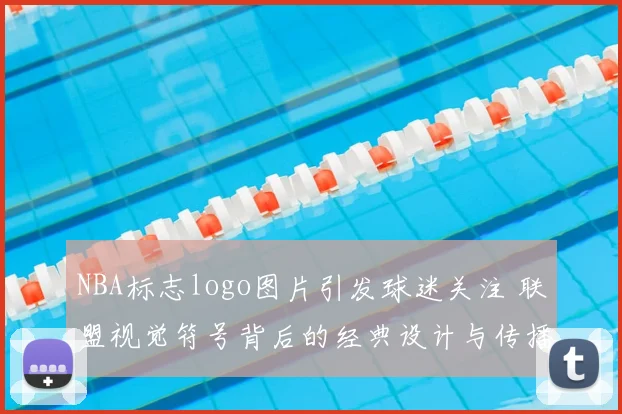 NBA标志logo图片引发球迷关注 联盟视觉符号背后的经典设计与传播价值