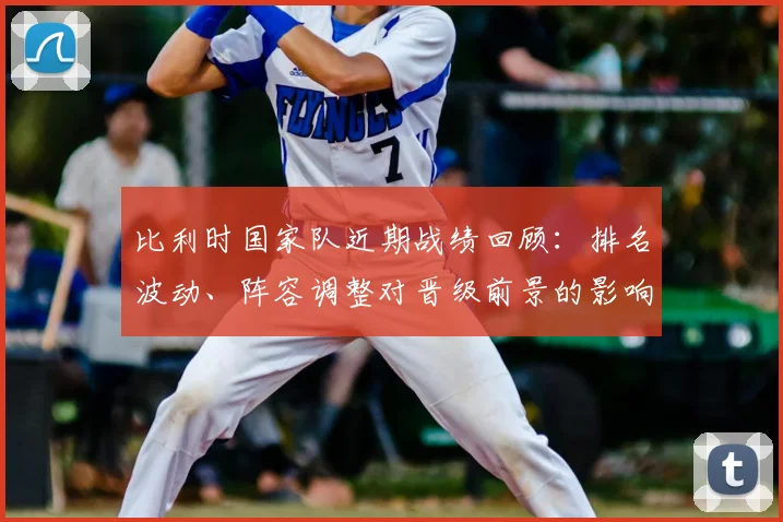 比利时国家队近期战绩回顾：排名波动、阵容调整对晋级前景的影响