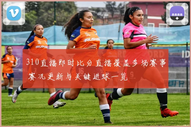 310直播即时比分直播覆盖多场赛事 赛况更新与关键进球一览