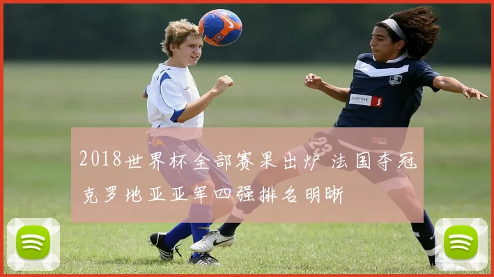 2018世界杯全部赛果出炉 法国夺冠克罗地亚亚军四强排名明晰