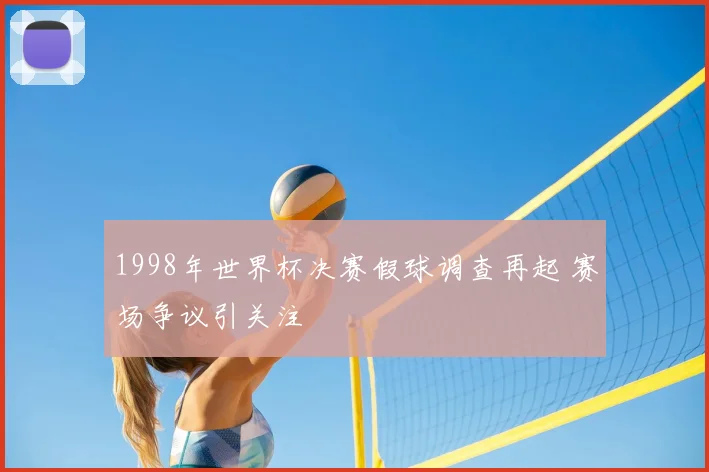 1998年世界杯决赛假球调查再起 赛场争议引关注