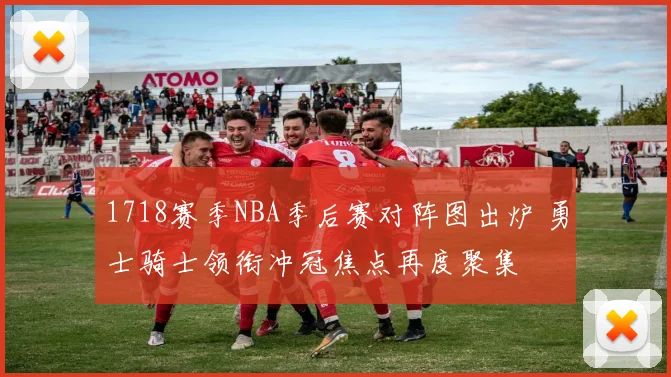 1718赛季NBA季后赛对阵图出炉 勇士骑士领衔冲冠焦点再度聚集