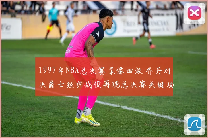 1997年NBA总决赛录像回放 乔丹对决爵士经典战役再现总决赛关键场面