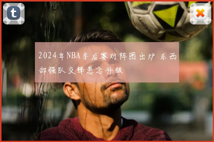 2024年NBA季后赛对阵图出炉 东西部强队交锋悬念升级