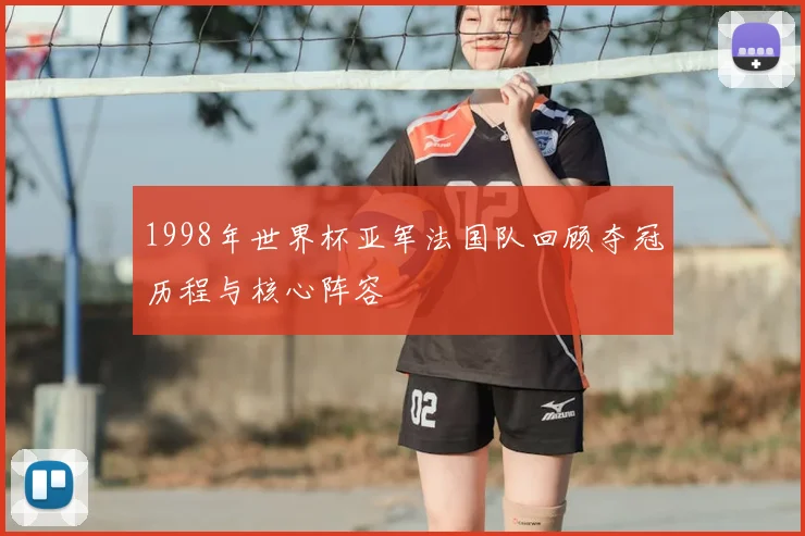 1998年世界杯亚军法国队回顾夺冠历程与核心阵容